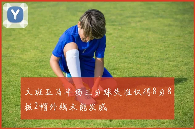 文班亚马半场三分球失准仅得8分8板2帽外线未能发威