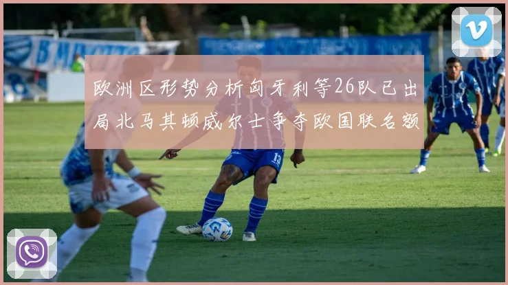 欧洲区形势分析匈牙利等26队已出局北马其顿威尔士争夺欧国联名额