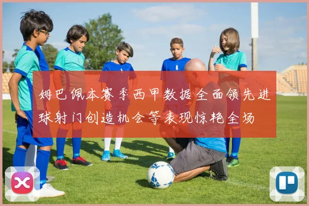 姆巴佩本赛季西甲数据全面领先进球射门创造机会等表现惊艳全场
