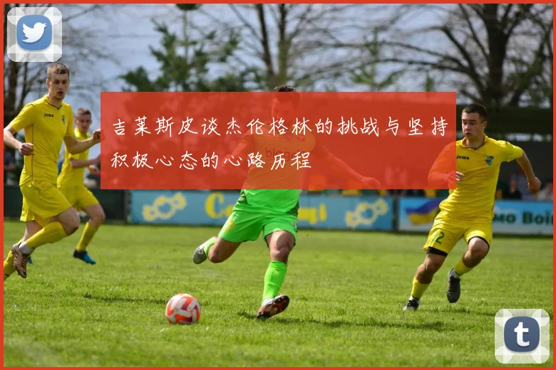吉莱斯皮谈杰伦格林的挑战与坚持积极心态的心路历程