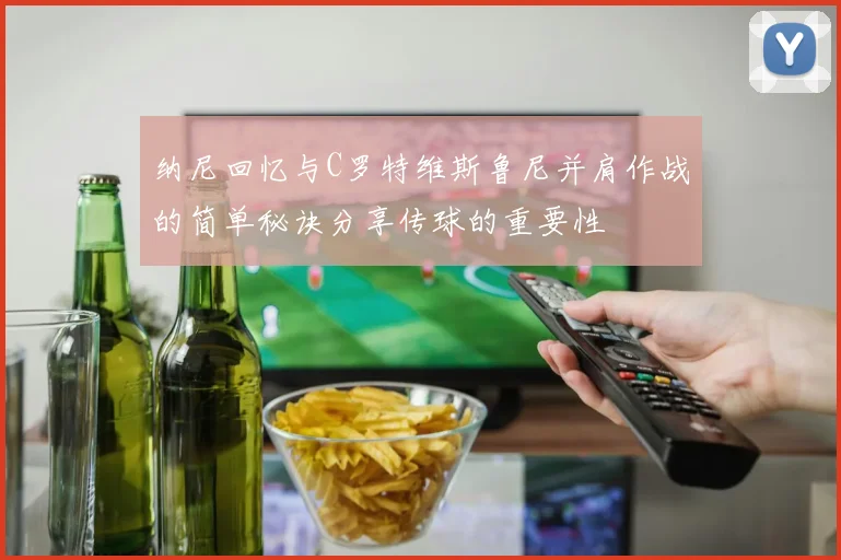 纳尼回忆与C罗特维斯鲁尼并肩作战的简单秘诀分享传球的重要性