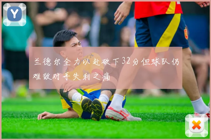 兰德尔全力以赴砍下32分但球队仍难敌对手失利之痛