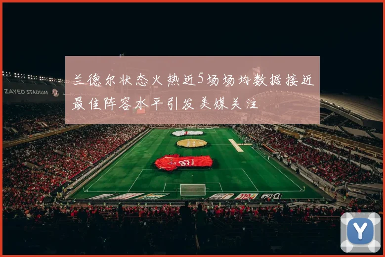 兰德尔状态火热近5场场均数据接近最佳阵容水平引发美媒关注
