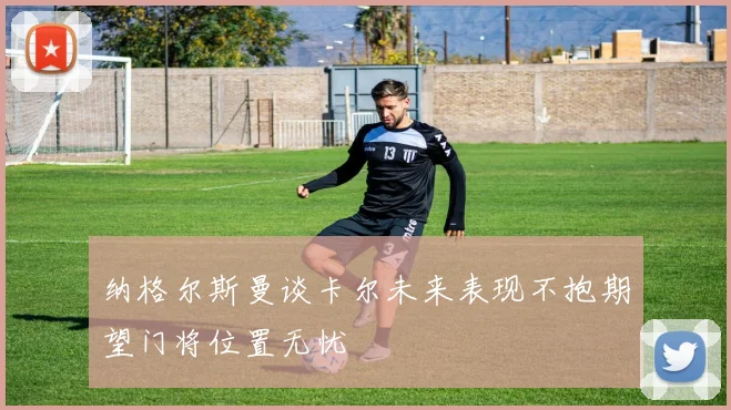 纳格尔斯曼谈卡尔未来表现不抱期望门将位置无忧