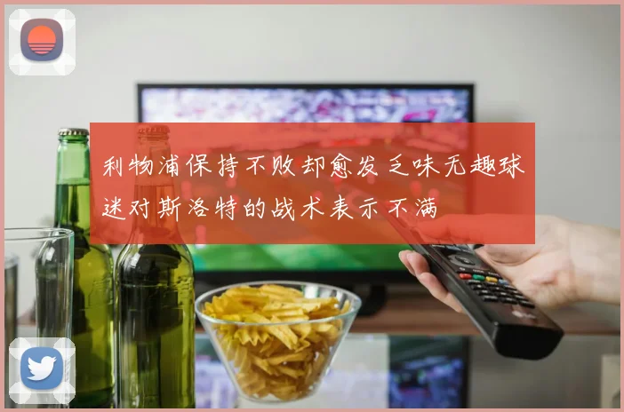 利物浦保持不败却愈发乏味无趣球迷对斯洛特的战术表示不满