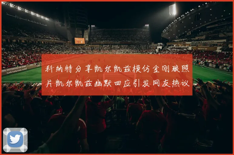 科纳特分享凯尔凯兹模仿金刚狼照片凯尔凯兹幽默回应引发网友热议