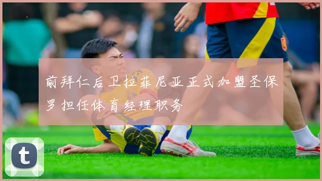 前拜仁后卫拉菲尼亚正式加盟圣保罗担任体育经理职务