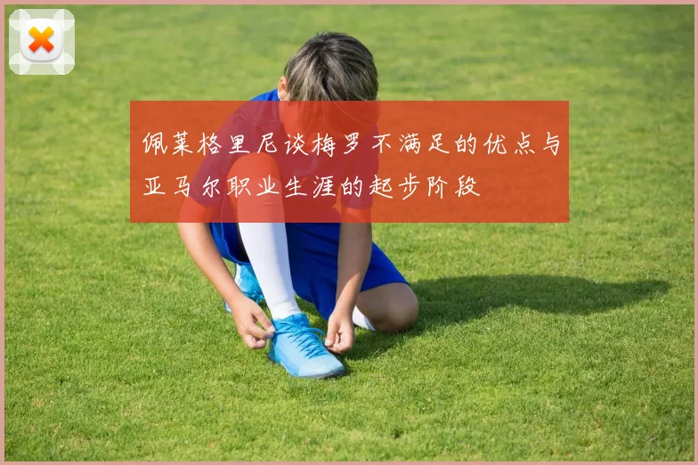 佩莱格里尼谈梅罗不满足的优点与亚马尔职业生涯的起步阶段