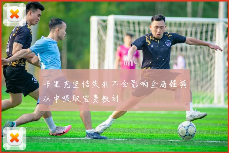 卡里克坚信失利不会影响全局强调从中吸取宝贵教训
