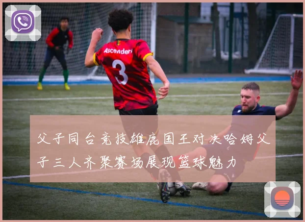 父子同台竞技雄鹿国王对决哈姆父子三人齐聚赛场展现篮球魅力