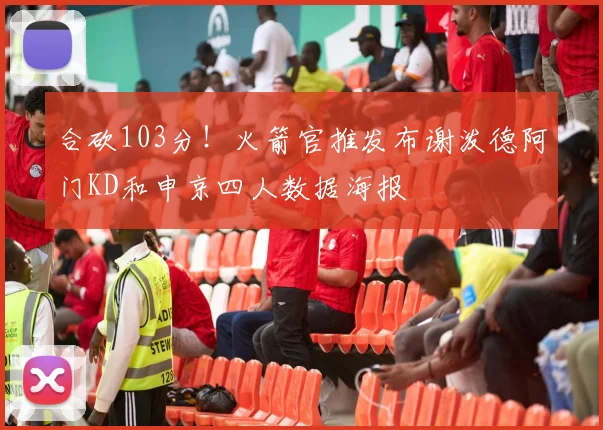 合砍103分！火箭官推发布谢泼德阿门KD和申京四人数据海报