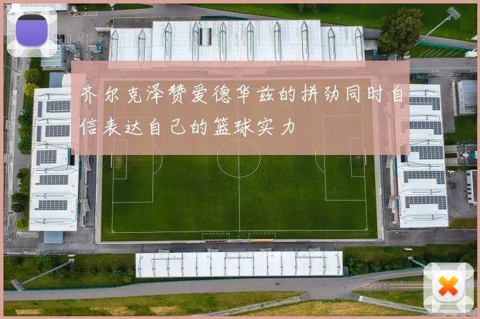 齐尔克泽赞爱德华兹的拼劲同时自信表达自己的篮球实力