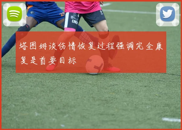 塔图姆谈伤情恢复过程强调完全康复是首要目标