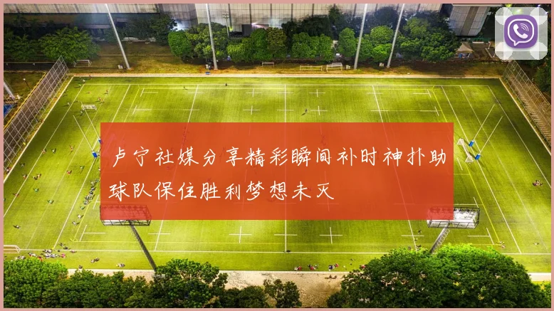 卢宁社媒分享精彩瞬间补时神扑助球队保住胜利梦想未灭