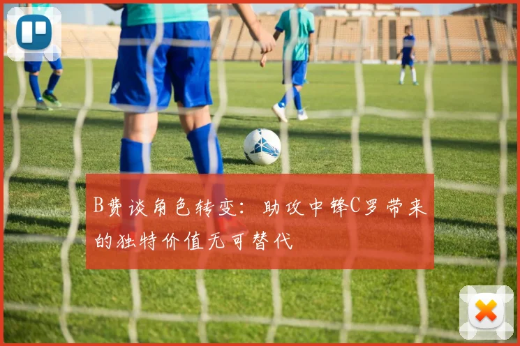 B费谈角色转变：助攻中锋C罗带来的独特价值无可替代