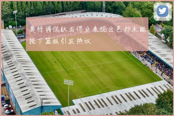 奥特调侃狄龙得分表现出色却未能抢下篮板引发热议