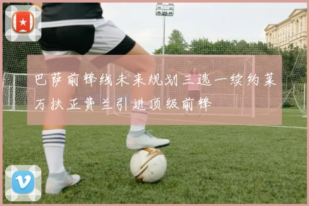 巴萨前锋线未来规划三选一续约莱万扶正费兰引进顶级前锋