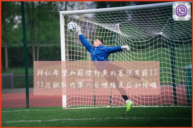 拜仁希望加薪续约奥利塞现年薪1351万欧队内第八合理幅度应如何确定