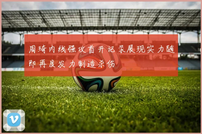 周琦内线强攻首开记录展现实力随即再度发力制造杀伤