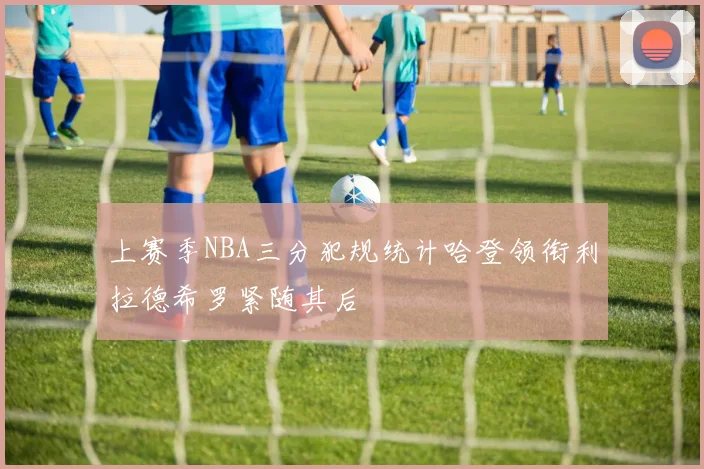 上赛季NBA三分犯规统计哈登领衔利拉德希罗紧随其后