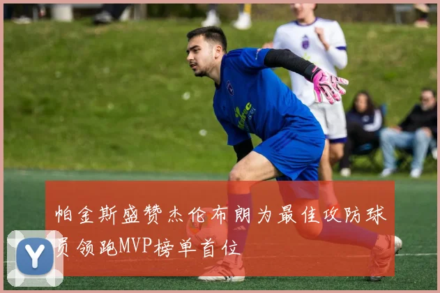 帕金斯盛赞杰伦布朗为最佳攻防球员领跑MVP榜单首位