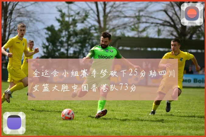 全运会小组赛李梦砍下25分助四川女篮大胜中国香港队73分