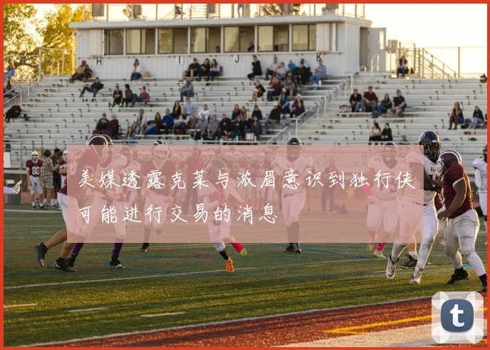 美媒透露克莱与浓眉意识到独行侠可能进行交易的消息