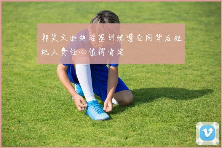 郭昊文拒绝活塞训练营合同背后经纪人责任心值得肯定