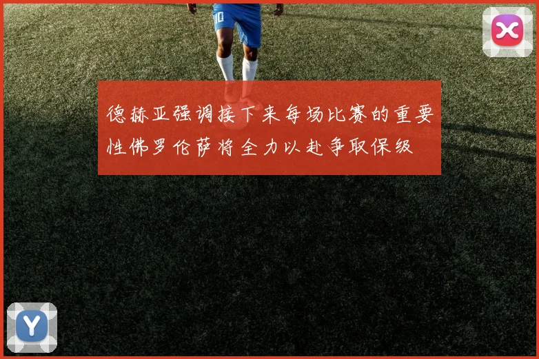 德赫亚强调接下来每场比赛的重要性佛罗伦萨将全力以赴争取保级