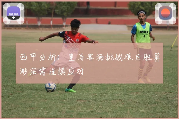 西甲分析：皇马客场挑战艰巨胜算渺茫需谨慎应对