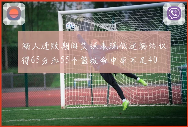 湖人连败期间艾顿表现低迷场均仅得65分和55个篮板命中率不足40