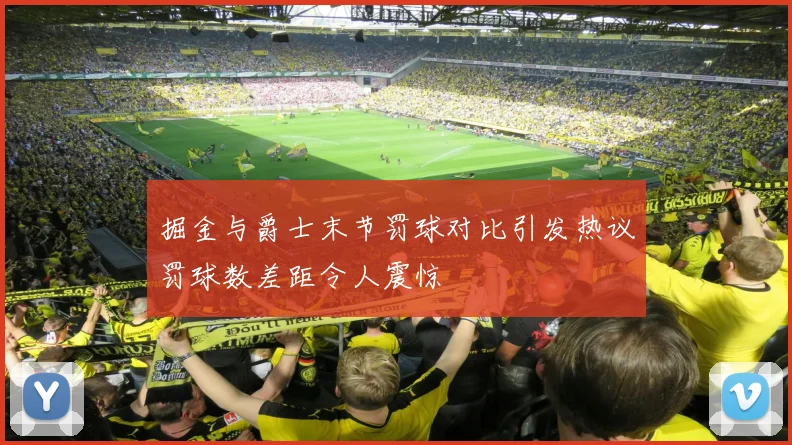掘金与爵士末节罚球对比引发热议罚球数差距令人震惊