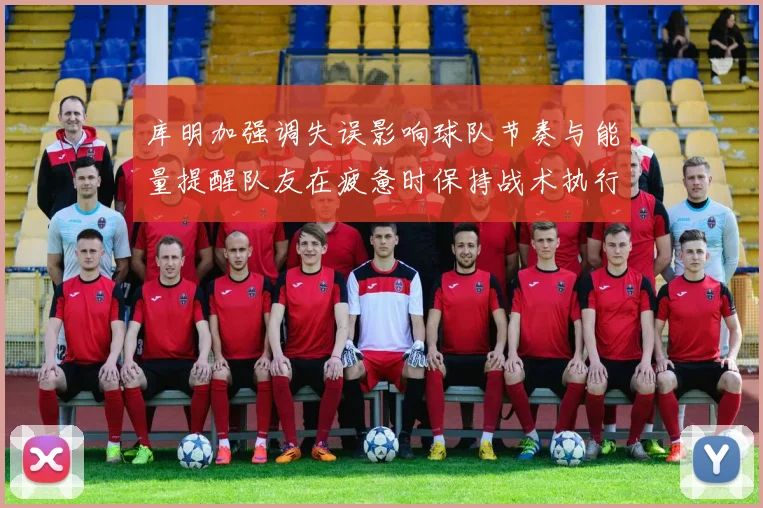 库明加强调失误影响球队节奏与能量提醒队友在疲惫时保持战术执行力