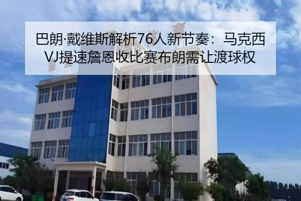 巴朗·戴维斯解析76人新节奏:马克西VJ提速詹恩收比赛布朗需让渡球权